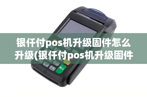 银仟付pos机升级固件怎么升级(银仟付pos机升级固件)