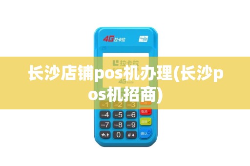 长沙店铺pos机办理(长沙pos机招商)
