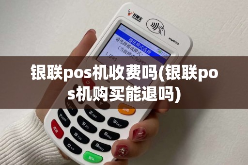 银联pos机收费吗(银联pos机购买能退吗)