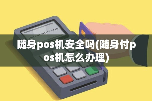 随身pos机安全吗(随身付pos机怎么办理)