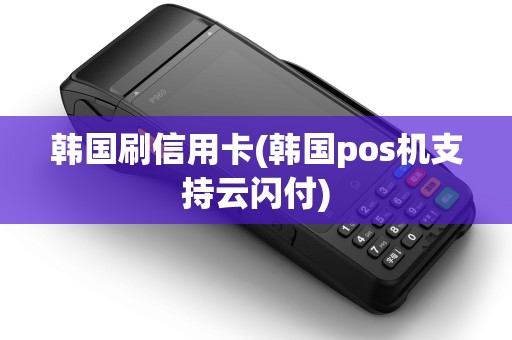 韩国刷信用卡(韩国pos机支持云闪付)