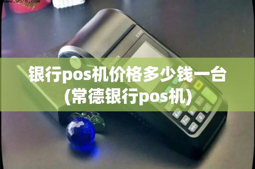 银行pos机价格多少钱一台(常德银行pos机)