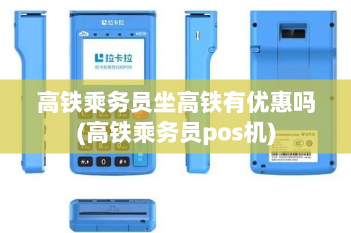 高铁乘务员坐高铁有优惠吗(高铁乘务员pos机)
