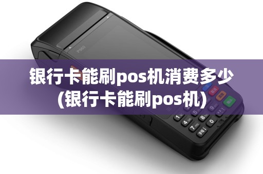 银行卡能刷pos机消费多少(银行卡能刷pos机)
