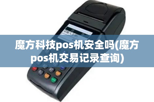 魔方科技pos机安全吗(魔方pos机交易记录查询)