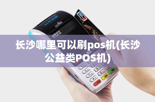 长沙哪里可以刷pos机(长沙公益类POS机)