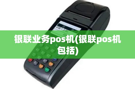 银联业务pos机(银联pos机包括)