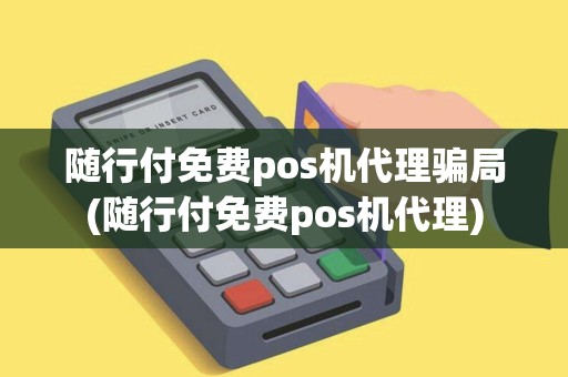 随行付免费pos机代理骗局(随行付免费pos机代理)