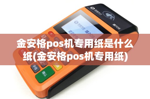 金安格pos机专用纸是什么纸(金安格pos机专用纸)