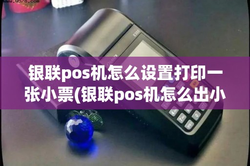 银联pos机怎么设置打印一张小票(银联pos机怎么出小票)