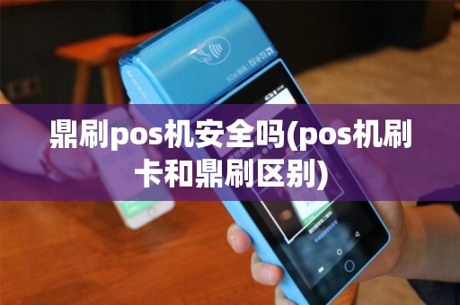 鼎刷pos机安全吗(pos机刷卡和鼎刷区别)