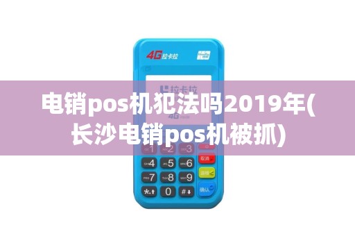 电销pos机犯法吗2019年(长沙电销pos机被抓)