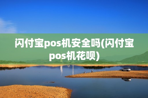 闪付宝pos机安全吗(闪付宝pos机花呗)