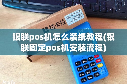 银联pos机怎么装纸教程(银联固定pos机安装流程)