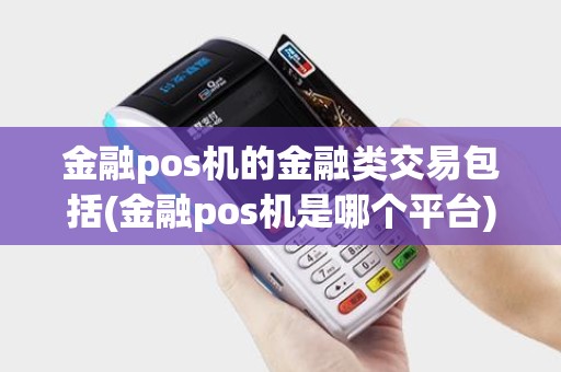 金融pos机的金融类交易包括(金融pos机是哪个平台)