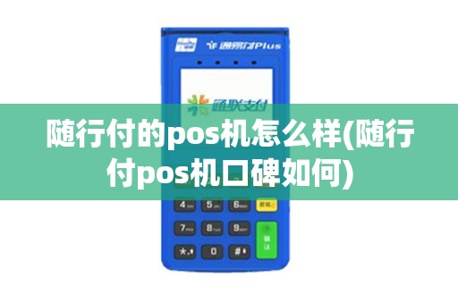 随行付的pos机怎么样(随行付pos机口碑如何)