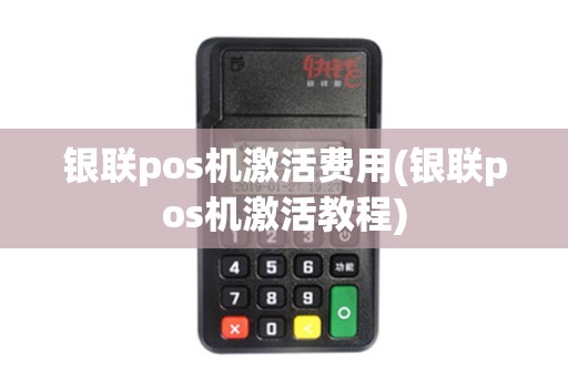 银联pos机激活费用(银联pos机激活教程)