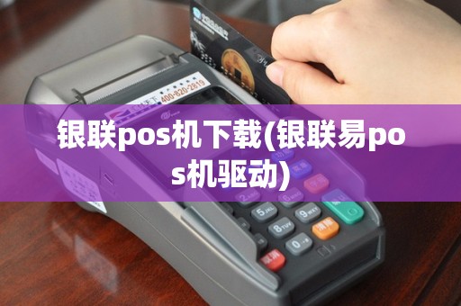 银联pos机下载(银联易pos机驱动)