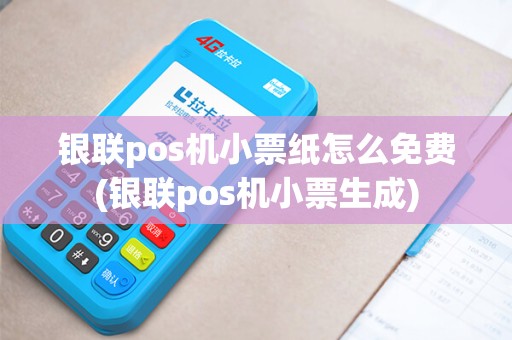 银联pos机小票纸怎么免费(银联pos机小票生成)