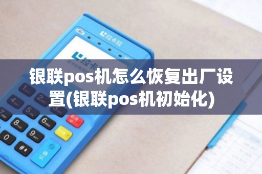 银联pos机怎么恢复出厂设置(银联pos机初始化)