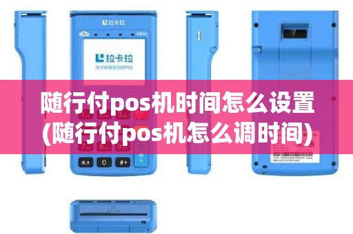 随行付pos机时间怎么设置(随行付pos机怎么调时间)