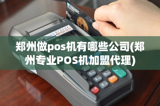郑州做pos机有哪些公司(郑州专业POS机加盟代理)