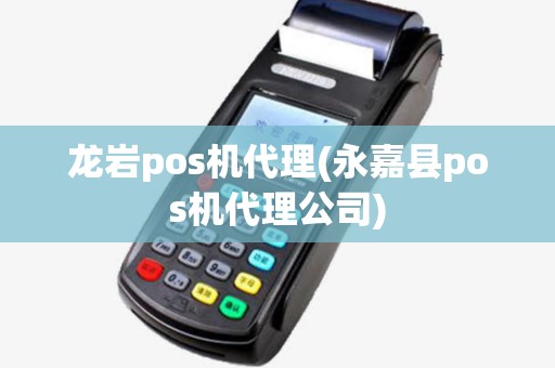 龙岩pos机代理(永嘉县pos机代理公司)