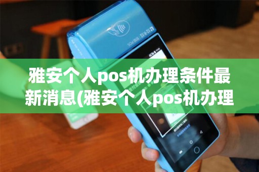 雅安个人pos机办理条件最新消息(雅安个人pos机办理条件最新)