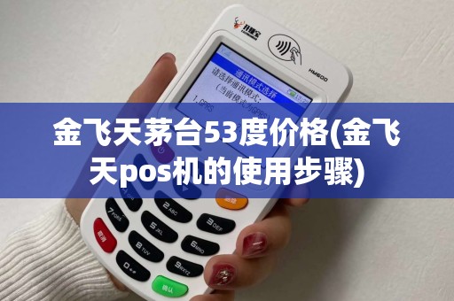 金飞天茅台53度价格(金飞天pos机的使用步骤)