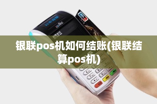 银联pos机如何结账(银联结算pos机)