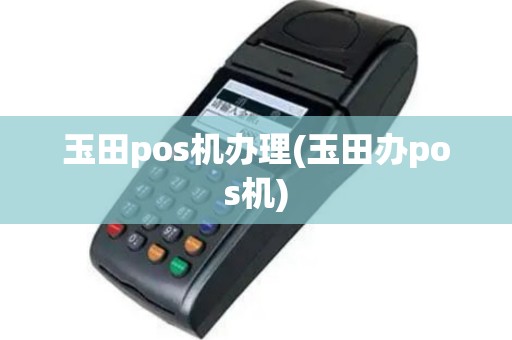 玉田pos机办理(玉田办pos机)