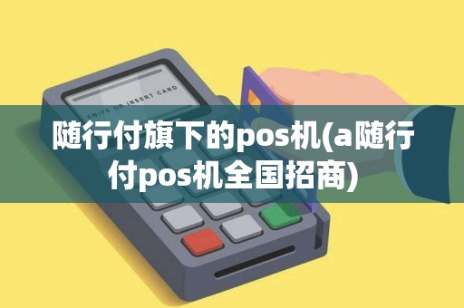 随行付旗下的pos机(a随行付pos机全国招商)