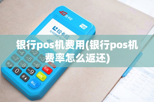 银行pos机费用(银行pos机费率怎么返还)