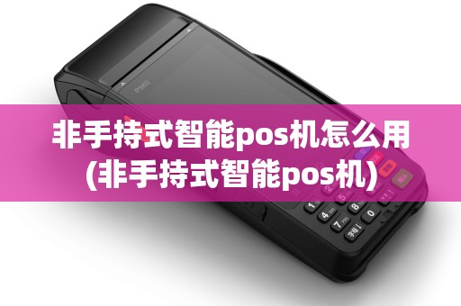 非手持式智能pos机怎么用(非手持式智能pos机)
