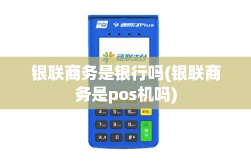 银联商务是银行吗(银联商务是pos机吗)