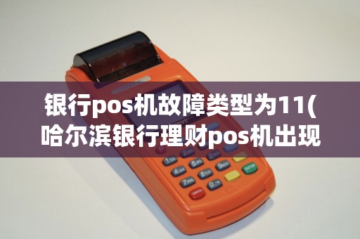 银行pos机故障类型为11(哈尔滨银行理财pos机出现故障)