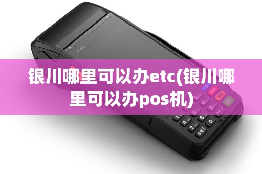 银川哪里可以办etc(银川哪里可以办pos机)