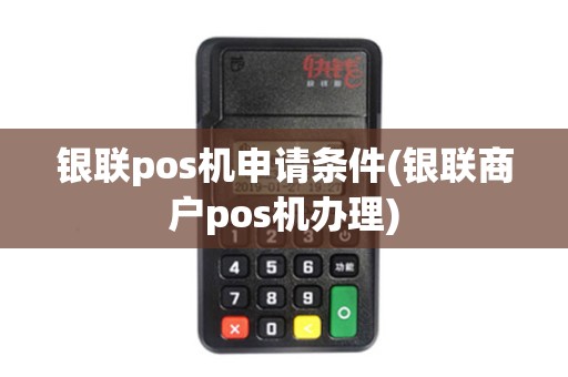 银联pos机申请条件(银联商户pos机办理)