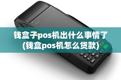 钱盒子pos机出什么事情了(钱盒pos机怎么贷款)