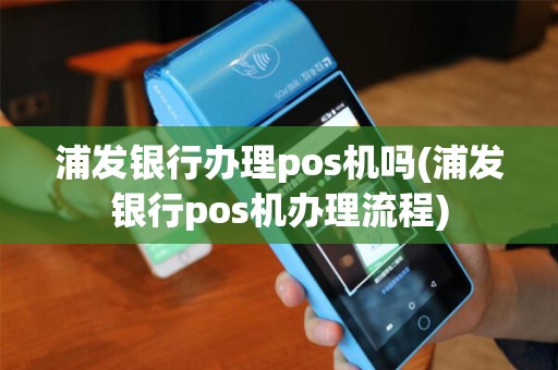 浦发银行办理pos机吗(浦发银行pos机办理流程)