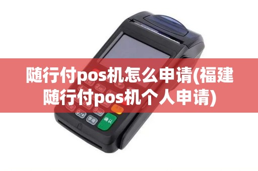 随行付pos机怎么申请(福建随行付pos机个人申请)