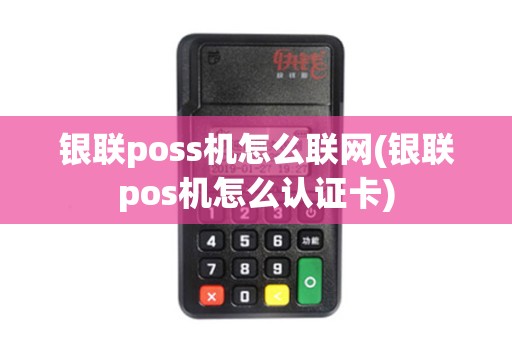 银联poss机怎么联网(银联pos机怎么认证卡)