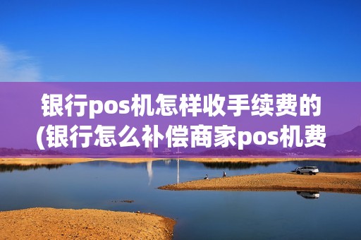 银行pos机怎样收手续费的(银行怎么补偿商家pos机费用)