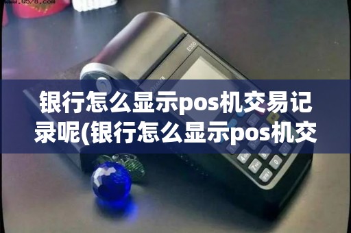 银行怎么显示pos机交易记录呢(银行怎么显示pos机交易记录)