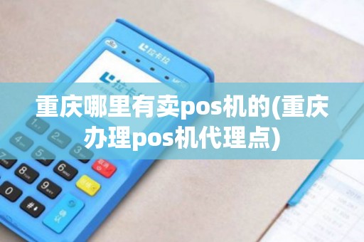 重庆哪里有卖pos机的(重庆办理pos机代理点)