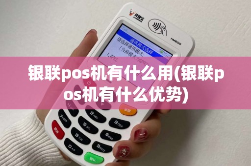 银联pos机有什么用(银联pos机有什么优势)