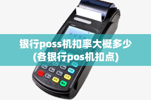 银行poss机扣率大概多少(各银行pos机扣点)