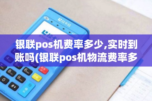 银联pos机费率多少,实时到账吗(银联pos机物流费率多少)