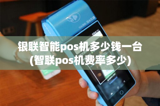 银联智能pos机多少钱一台(智联pos机费率多少)