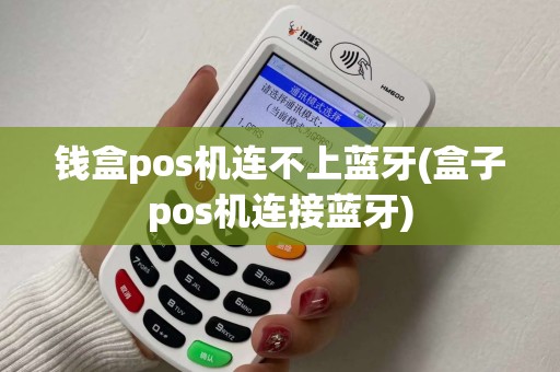 钱盒pos机连不上蓝牙(盒子pos机连接蓝牙)